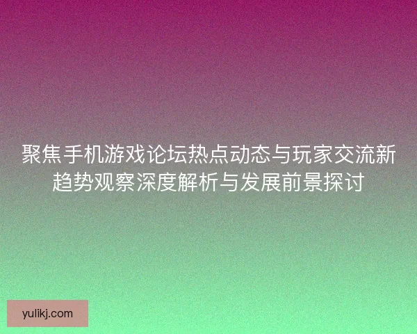 聚焦手机游戏论坛热点动态与玩家交流新趋势观察深度解析与发展前景探讨