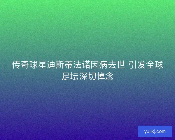 传奇球星迪斯蒂法诺因病去世 引发全球足坛深切悼念